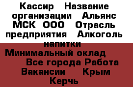 Кассир › Название организации ­ Альянс-МСК, ООО › Отрасль предприятия ­ Алкоголь, напитки › Минимальный оклад ­ 22 000 - Все города Работа » Вакансии   . Крым,Керчь